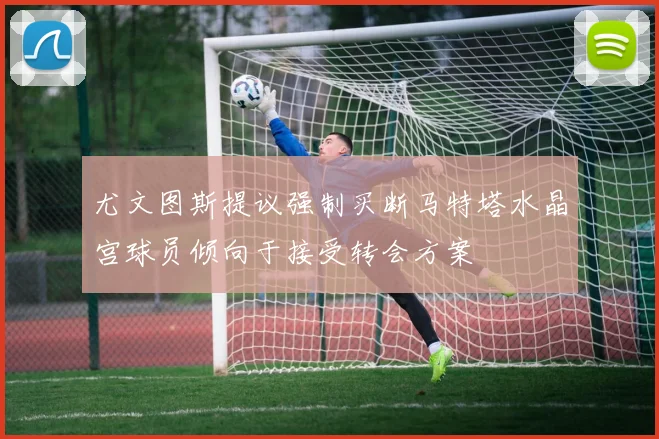 尤文图斯提议强制买断马特塔水晶宫球员倾向于接受转会方案