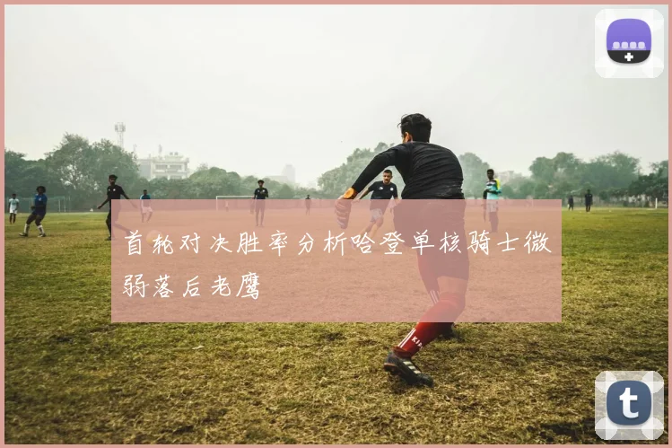 首轮对决胜率分析哈登单核骑士微弱落后老鹰