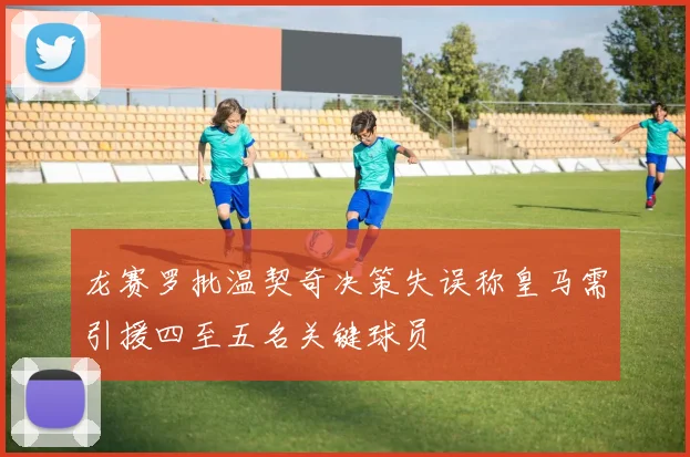 龙赛罗批温契奇决策失误称皇马需引援四至五名关键球员