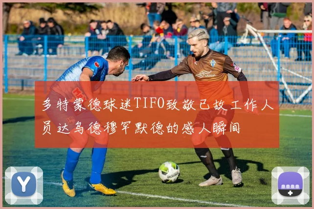 多特蒙德球迷TIFO致敬已故工作人员达乌德穆罕默德的感人瞬间