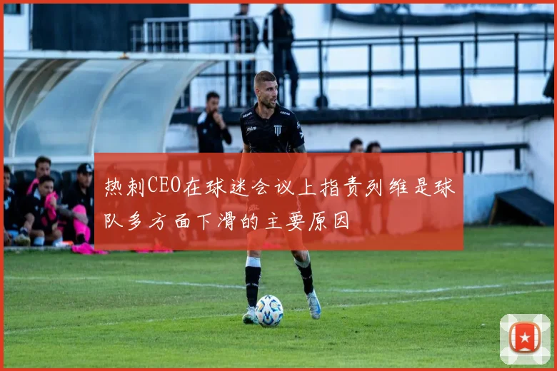 热刺CEO在球迷会议上指责列维是球队多方面下滑的主要原因