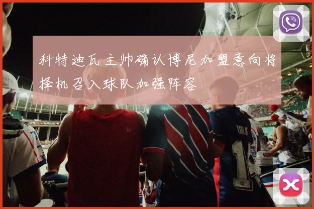 科特迪瓦主帅确认博尼加盟意向将择机召入球队加强阵容