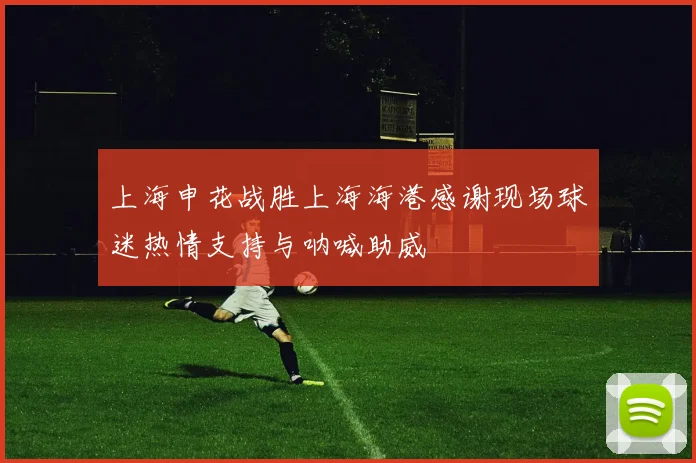 上海申花战胜上海海港感谢现场球迷热情支持与呐喊助威
