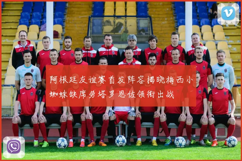 阿根廷友谊赛首发阵容揭晓梅西小蜘蛛缺席劳塔罗恩佐领衔出战