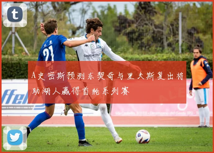 A史密斯预测东契奇与里夫斯复出将助湖人赢得首轮系列赛