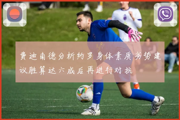 费迪南德分析约罗身体素质劣势建议胜算达六成后再进行对抗