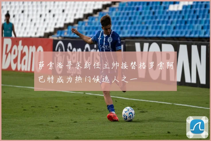 萨索洛寻求新任主帅接替格罗索阿巴特成为热门候选人之一