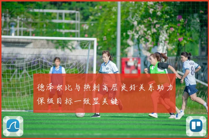 德泽尔比与热刺高层良好关系助力保级目标一致显关键