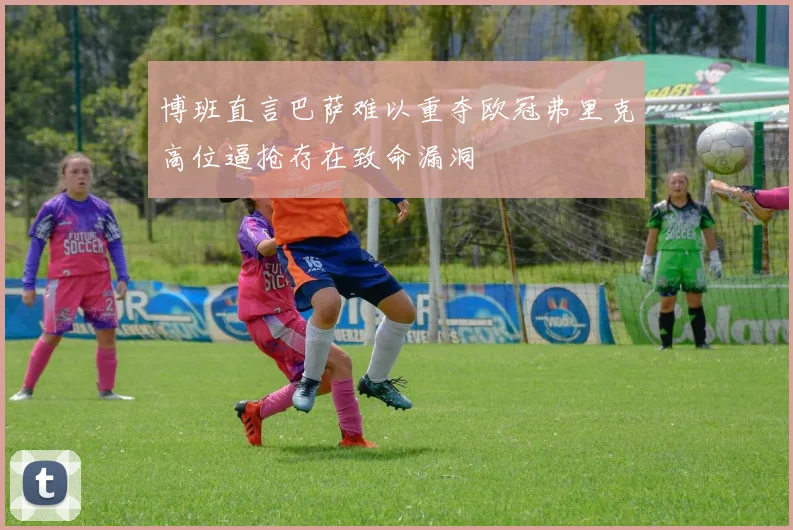 博班直言巴萨难以重夺欧冠弗里克高位逼抢存在致命漏洞