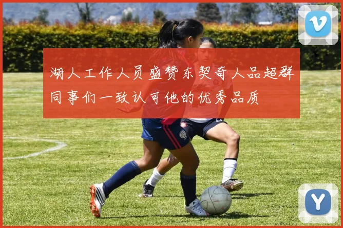 湖人工作人员盛赞东契奇人品超群同事们一致认可他的优秀品质