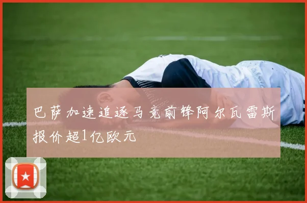 巴萨加速追逐马竞前锋阿尔瓦雷斯报价超1亿欧元