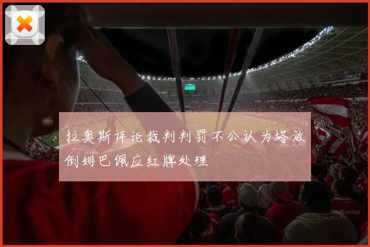 拉奥斯评论裁判判罚不公认为塔放倒姆巴佩应红牌处理