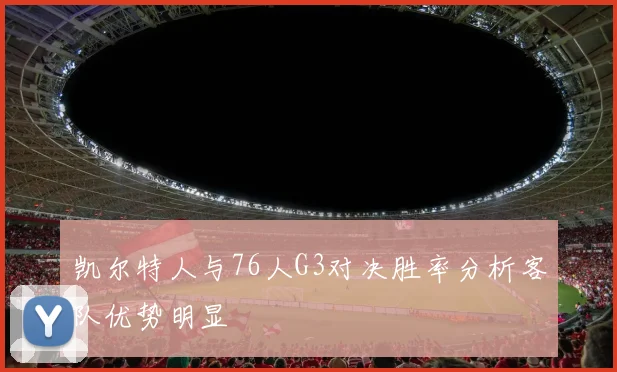 凯尔特人与76人G3对决胜率分析客队优势明显