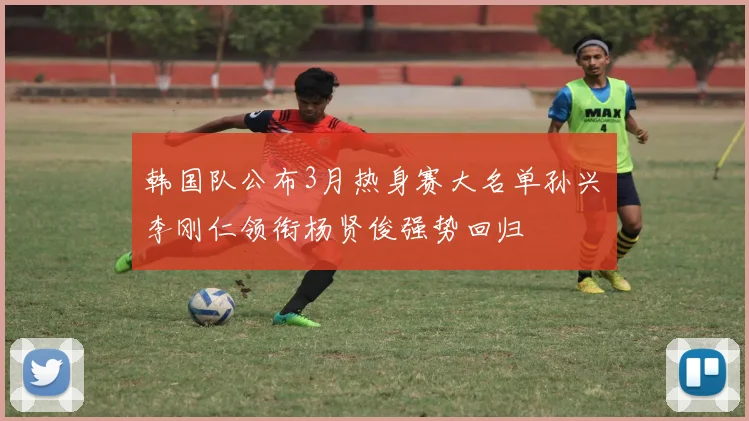 韩国队公布3月热身赛大名单孙兴慜李刚仁领衔杨贤俊强势回归