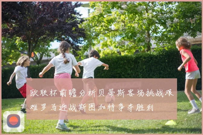 欧联杯前瞻分析贝蒂斯客场挑战艰难罗马迎战斯图加特争夺胜利