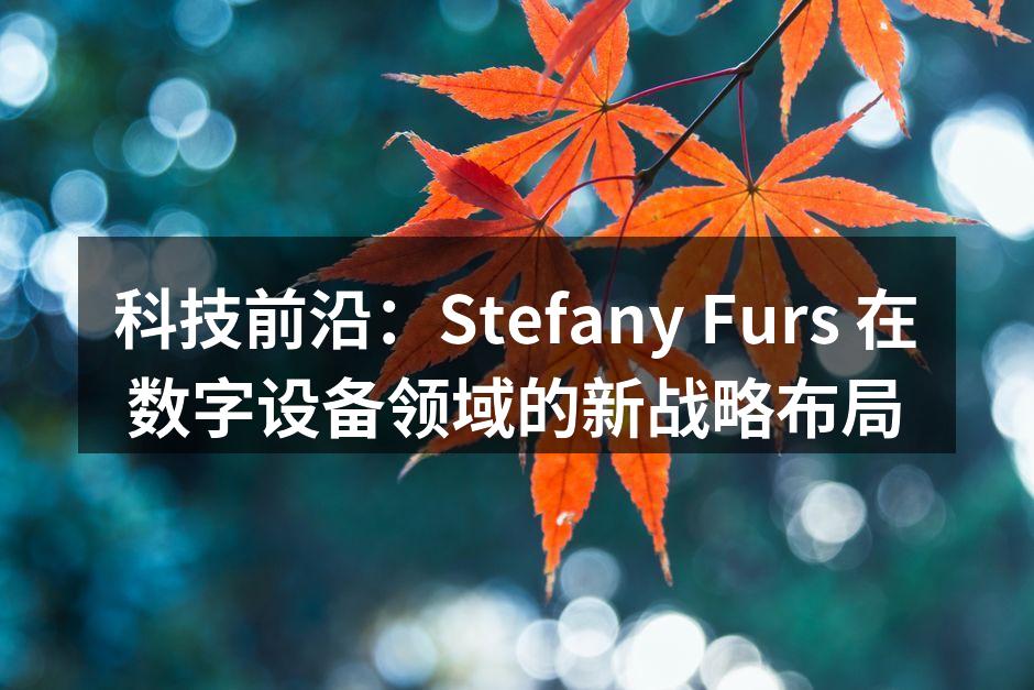 科技前沿：Stefany Furs 在数字设备领域的新战略布局