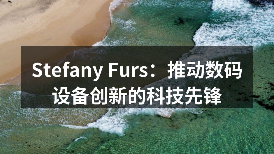 Stefany Furs：推动数码设备创新的科技先锋