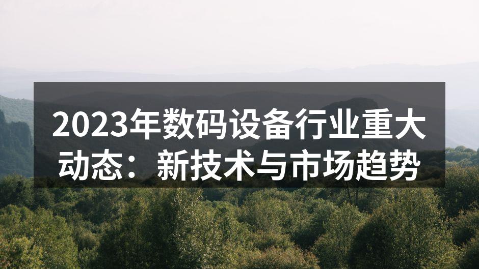2023年数码设备行业重大动态：新技术与市场趋势
