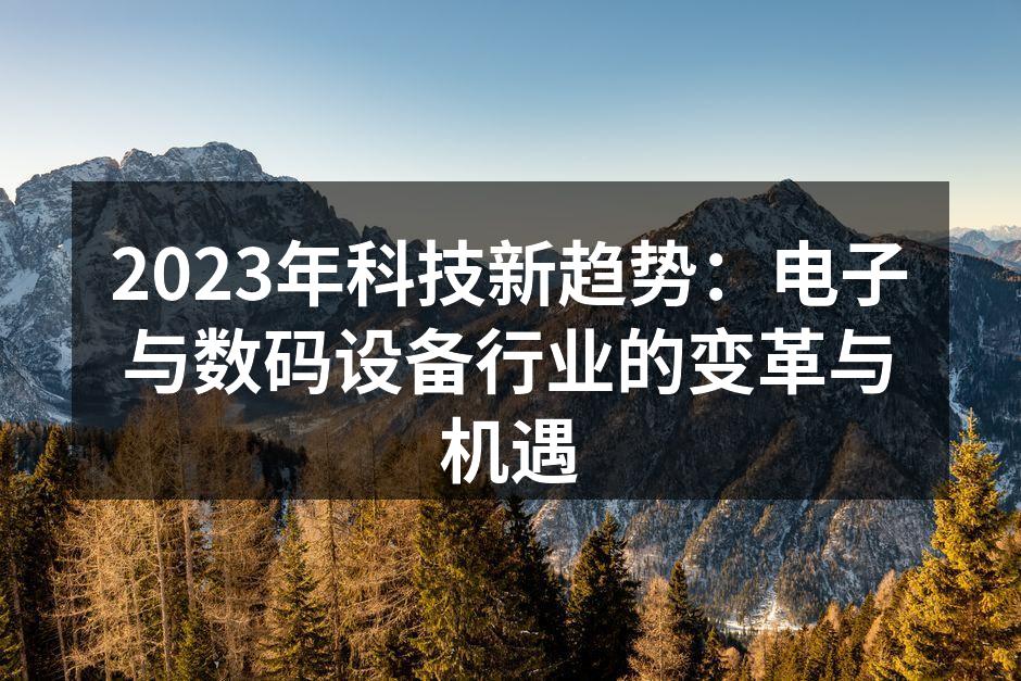 2023年科技新趋势：电子与数码设备行业的变革与机遇