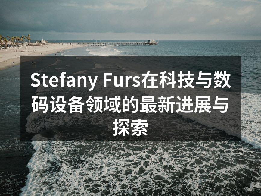Stefany Furs在科技与数码设备领域的最新进展与探索