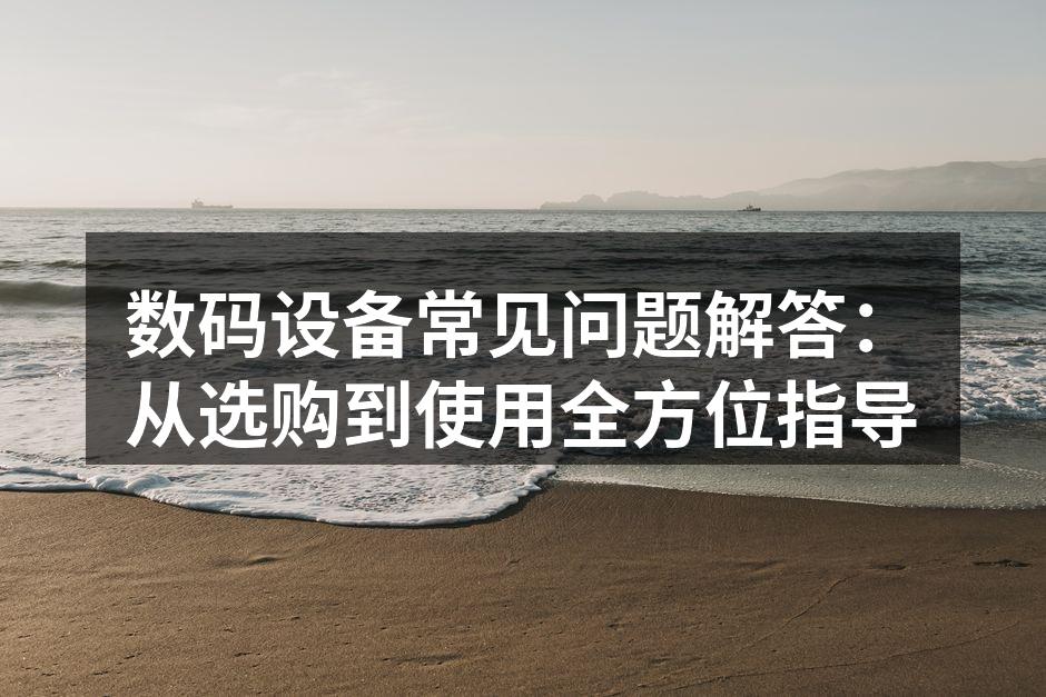 数码设备常见问题解答：从选购到使用全方位指导