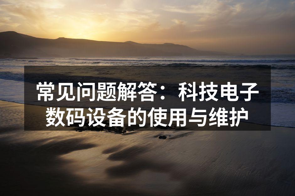 常见问题解答：科技电子数码设备的使用与维护