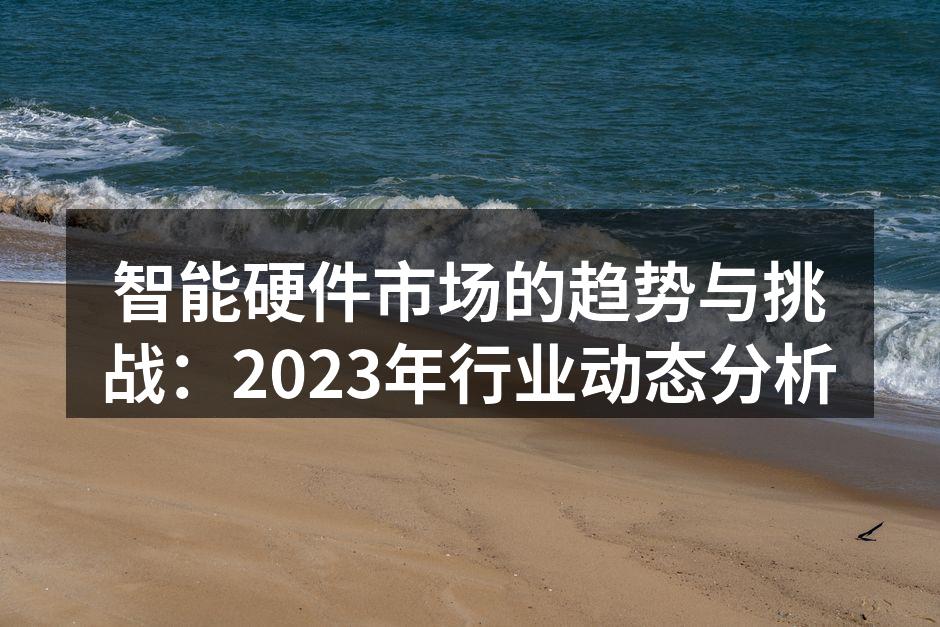智能硬件市场的趋势与挑战：2023年行业动态分析