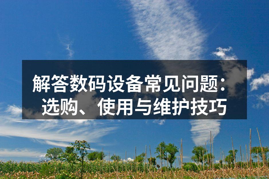 解答数码设备常见问题：选购、使用与维护技巧