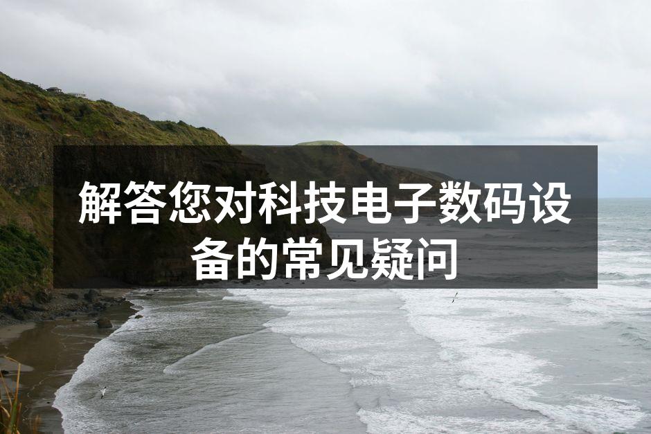解答您对科技电子数码设备的常见疑问