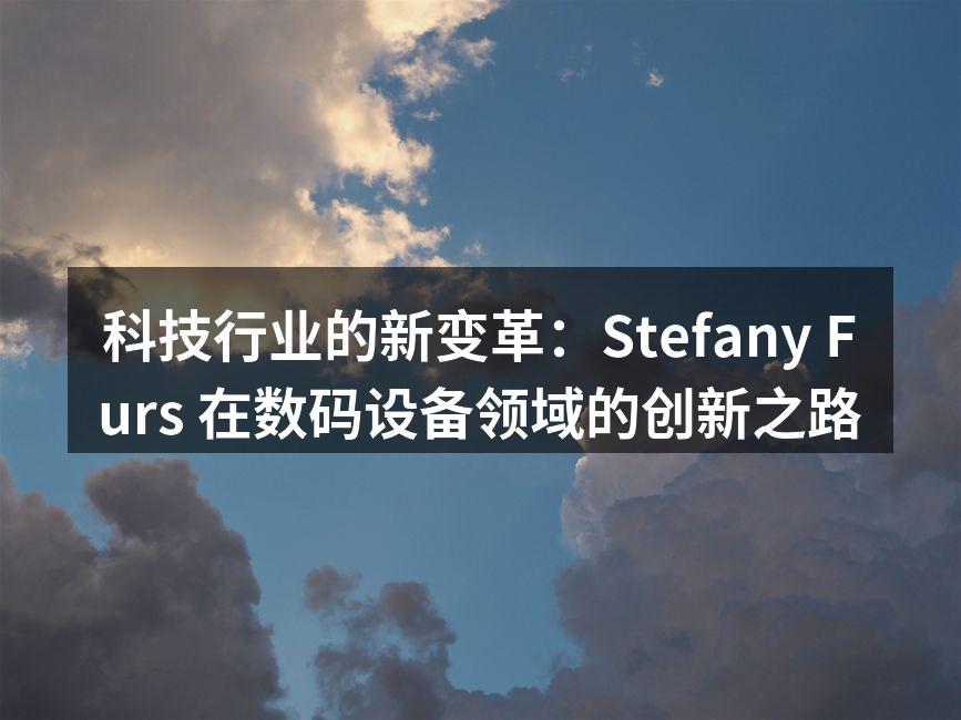 科技行业的新变革：Stefany Furs 在数码设备领域的创新之路