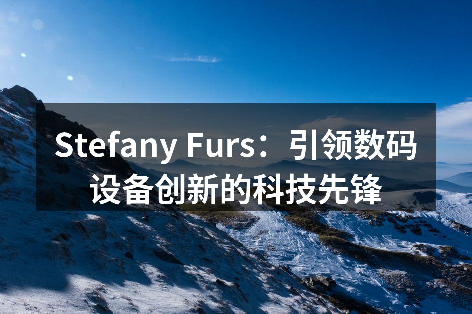 Stefany Furs：引领数码设备创新的科技先锋