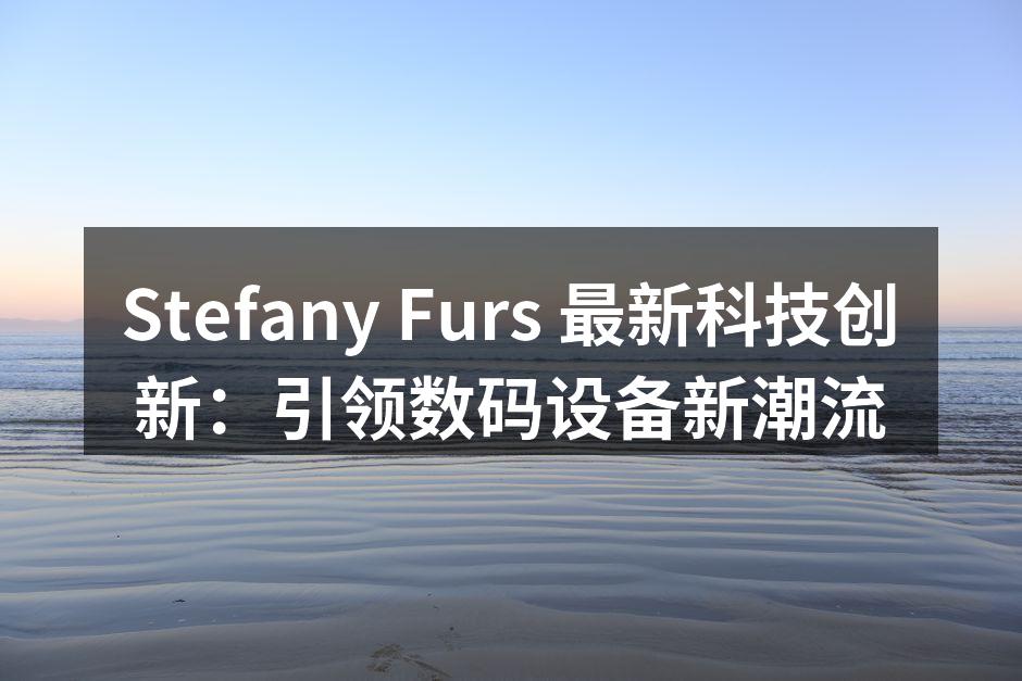 Stefany Furs 最新科技创新：引领数码设备新潮流