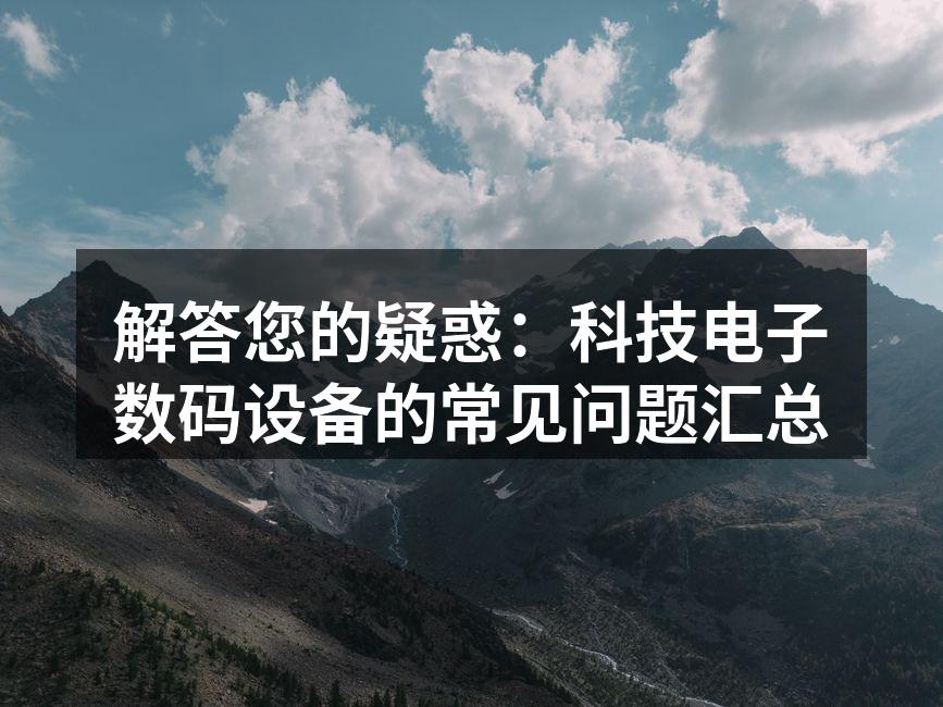 解答您的疑惑：科技电子数码设备的常见问题汇总