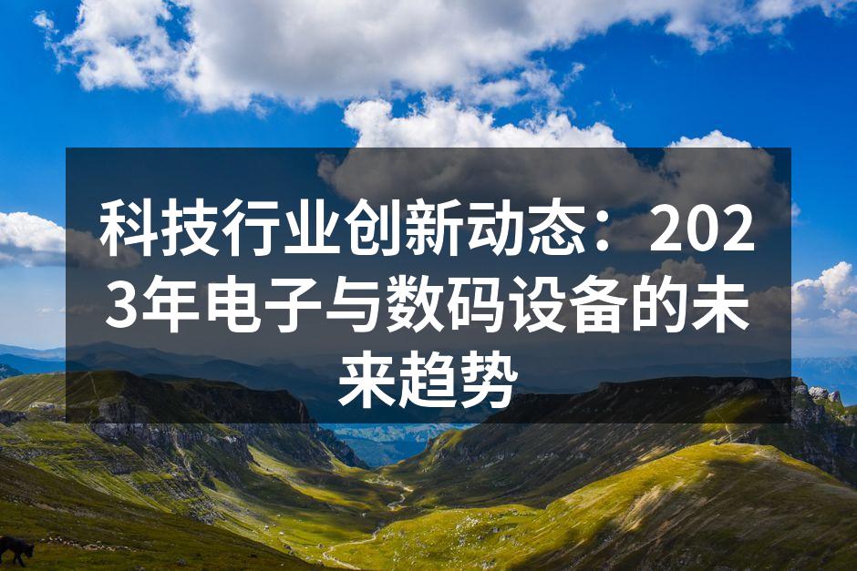 科技行业创新动态：2023年电子与数码设备的未来趋势